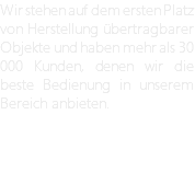 Wir stehen auf dem ersten Platz von Herstellung übertragbarer Objekte und haben mehr als 30 000 Kunden, denen wir die beste Bedienung in unserem Bereich anbieten. 